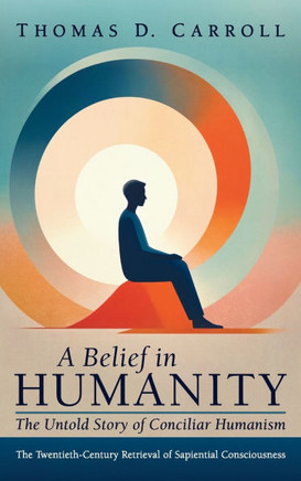 A Belief in Humanity: The Untold Story of Conciliar Humanism: The Twentieth-Century Retrieval of Sapiential Consciousness