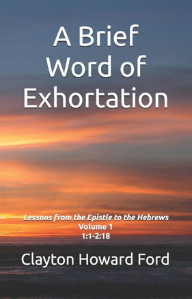 A Brief Word of Exhortation: Lessons from the Epistle to the Hebrews Volume 1 1:1-2:18