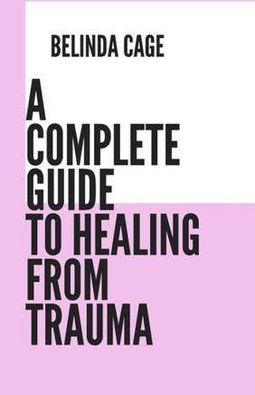 A Complete Guide to Healing from Trauma: A Step by - Step Approach to Healing from Trauma