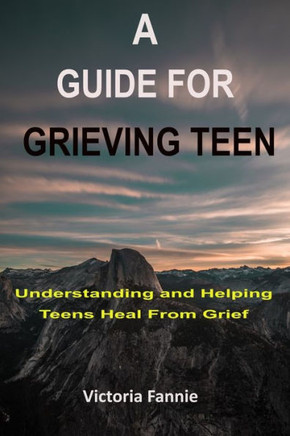 A Guide for Grieving Teen: Understanding and HelpingTeens Heal From Grief