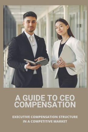 A Guide To CEO Compensation: Executive Compensation Structure In A Competitive Market: Ceo Salary Disparity