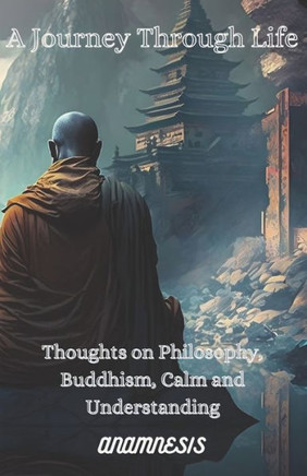 A Journey Through Life: Thoughts on Philosophy, Buddhism, Calm and Understanding