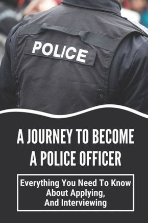 A Journey To Become A Police Officer: Everything You Need To Know About Applying, And Interviewing: Next Steps In Hiring