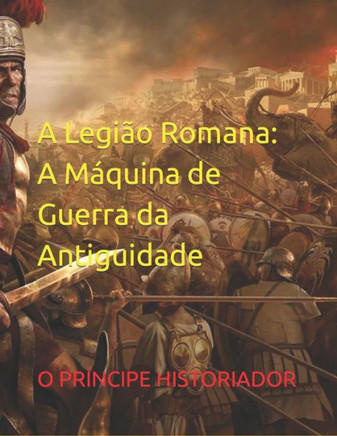 A Legião Romana: A Máquina de Guerra da Antiguidade