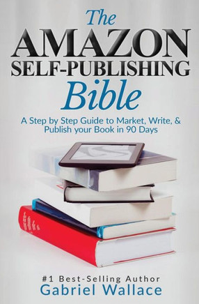 The Amazon Self-Publishing Bible : A Step-By-Step Guide To Market, Write & Publish Your Book In 90 Days