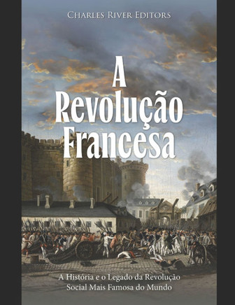 A Revolução Francesa: A História e o Legado da Revolução Social Mais Famosa do Mundo