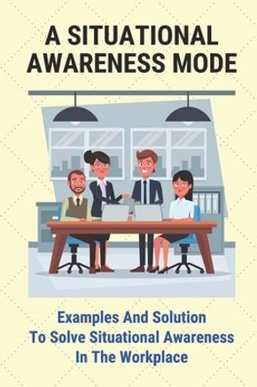 A Situational Awareness Mode: Examples And Solution To Solve Situational Awareness In The Workplace: How Can You Improve Situational Awareness At Wo