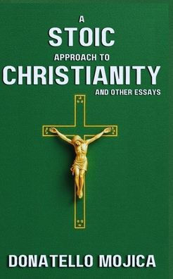 A Stoic Approach to Christianity: A Stoic Approach to Christianity And Other Essays