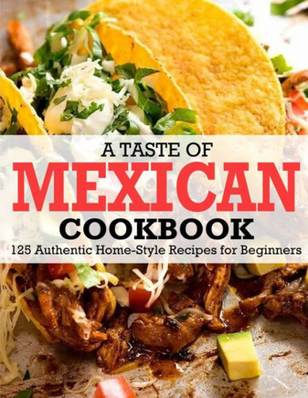 A Taste Of Mexican Cookbook: 125 Authentic Home-Style Recipes for Beginners