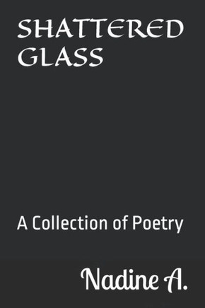 Shattered Glass : A Collection Of Poetry About The Broken Pieces Of Me