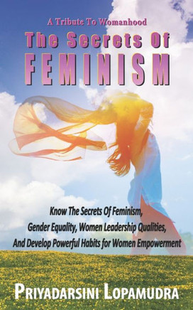 A Tribute To Womanhood The Secrets Of FEMINISM: Know The Secrets Of Feminism, Gender Equality, Women Leadership Qualities, And Develop Powerful Habits
