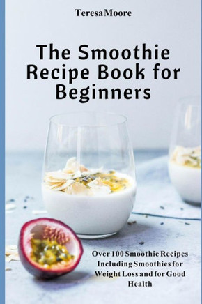 The Smoothie Recipe Book: Over 100 Smoothie Recipes Including Smoothies For Weight Loss And For Good Health For Everyone