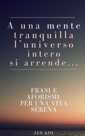 A una mente tranquilla l'universo intero si arrende: Frasi e aforismi per una vita serena