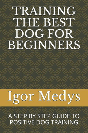 Training The Best Dog For Beginners : A Step By Step Guide To Positive Dog Training