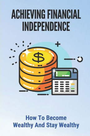 Achieving Financial Independence: How To Become Wealthy And Stay Wealthy: How To Achieve Financial Independence