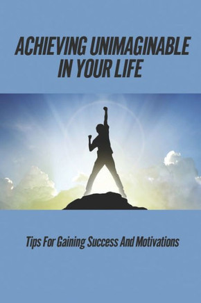 Achieving Unimaginable In Your Life: Tips For Gaining Success And Motivations: Break The Rules To Become Better