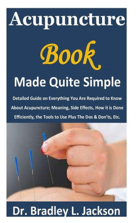 Acupuncture Book Made Quite Simple: Detailed Guide on Everything You Are Required to Know About Acupuncture; Meaning, Side Effects, How it is Done Eff