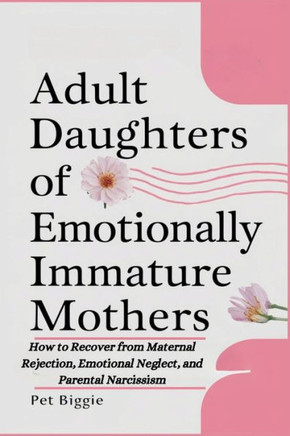 Adult Daughters of Emotionally Immature Mothers: How to Recover from Maternal Rejection, Emotional Neglect, and Parental Narcissism