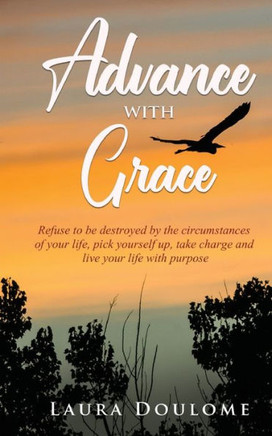 Advance with Grace: Refuse to be destroyed by the circumstances of your life, pick yourself up, take charge, and live your life with purpo