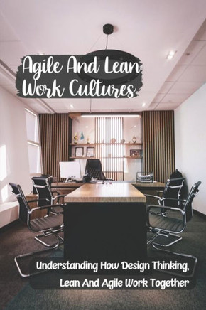 Agile And Lean Work Cultures: Understanding How Design Thinking, Lean And Agile Work Together: Agile Lean Life