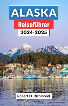 Alaska Reiseführer 2024-2025: Eine umfassende Reise durch die Geheimnisse der letzten Grenze, von Gletschergipfeln bis zur ungezähmten Tundra