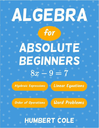 Algebra for Absolute Beginners: Algebraic Expressions, Order of Operations, Linear Equations, Word Problems