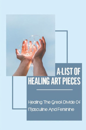 A-List Of Healing Art Pieces: Healing The Great Divide Of Masculine And Feminine: The Masculine And Feminine