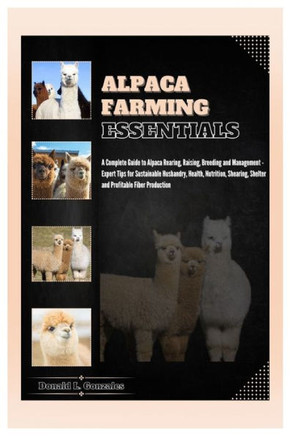 Alpaca Farming Essentials: Complete Guide to Alpaca Rearing, Raising, Breeding & Management - Expert Tips for Sustainable Husbandry, Health, Nutr