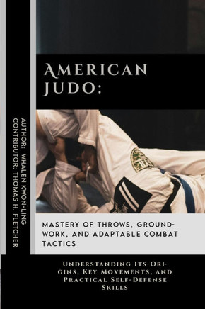 American Judo: Mastery of Throws, Groundwork, and Adaptable Combat Tactics: Understanding Its Origins, Key Movements, and Practical S