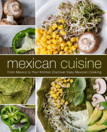 Mexican Cuisine : From Mexico To Your Kitchen Discover Easy Mexican Cooking