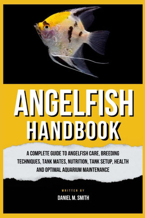 Angelfish Handbook: A Complete Guide to Angelfish Care, Breeding Techniques, Tank Mates, Nutrition, Tank Setup, Health and Optimal Aquariu