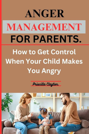 Anger Management for Parents: How to Get Control When Your Child Makes You Angry.