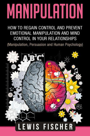 Manipulation : How To Regain Control And Prevent Emotional Manipulation And Mind Control In Your Relationships (Manipulation, Persuasion And Human Psychology)