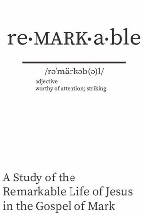Re - Mark - Able : A Study Of The Remarkable Life Of Jesus In The Gospel Of Mark