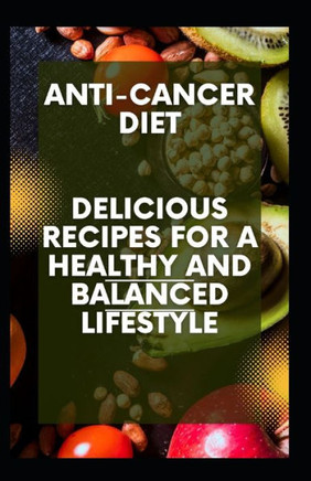 Anti-Cancer Diet: Delicious Recipes for a Healthy and Balanced Lifestyle