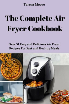 The Complete Air Fryer Cookbook : Over 51 Easy And Delicious Air Fryer Recipes For Fast And Healthy Meals