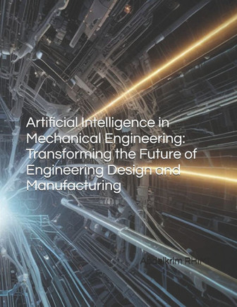 Artificial Intelligence in Mechanical Engineering: Transforming the Future of Engineering Design and Manufacturing