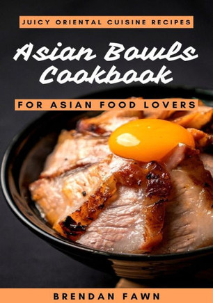 Asian Bowls Cookbook: Juicy Oriental Cuisine Recipes for Asian Food Lovers