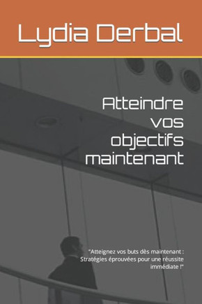 Atteindre vos objectifs maintenant: ""Atteignez vos buts dès maintenant: Stratégies éprouvées pour une réussite immédiate !""