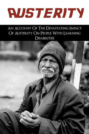 Austerity: An Account Of The Devastating Impact Of Austerity On People With Learning Disabilities: The Cruelty Of The System Of T