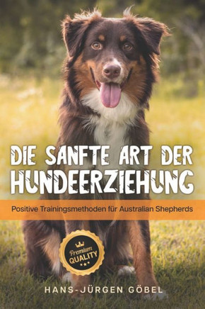 Australian Shepherds: Die sanfte Art der Hundeerziehung: Positive Trainingsmethoden für Australian Shepherds - Hundeerziehung Leitfaden, das