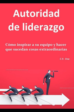Autoridad de liderazgo: Cómo inspirar a su equipo y hacer que sucedan cosas extraordinarias