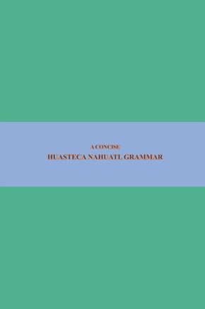 B'ajlom ii Nkotz'i'j Publications' A Concise Huasteca Nahuatl Grammar