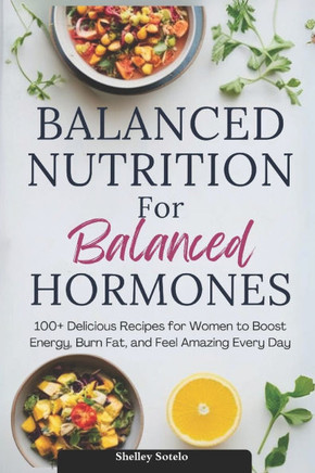 Balanced Nutrition for Balanced Hormones: 100+ Delicious Recipes for Women to Boost Energy, Burn Fat, and Feel Amazing Every Day