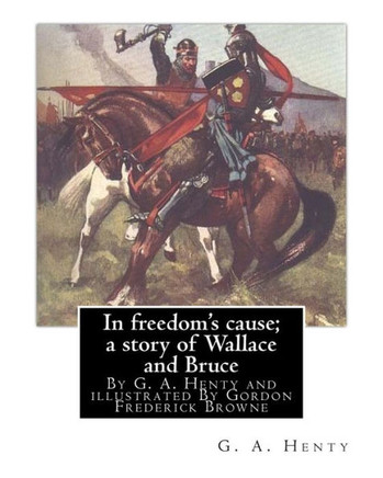 In Freedom'S Cause; A Story Of Wallace And Bruce, By G. A. Henty: Illustrated By Gordon Frederick Browne (15 April 1858  27 May 1932) Was An English ... The Late 19Th Century And Early 20Th Century.
