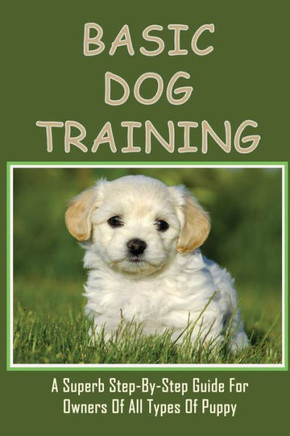 Basic Dog Training: A Superb Step-By-Step Guide For Owners Of All Types Of Puppy: How To Train Your Dog Tricks
