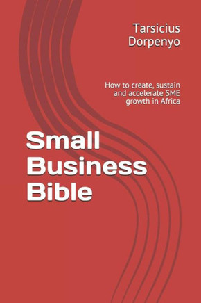 Small Business Bible: How To Create, Sustain And Accelerate Sme Growth In Africa