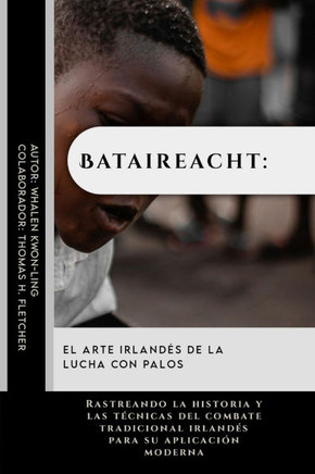 Bataireacht: el arte irlandés de la lucha con palos: Rastreando la historia y las técnicas del combate tradicional irlandés para su