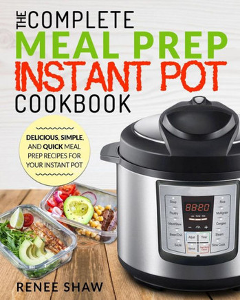 Meal Prep Instant Pot Cookbook: The Complete Meal Prep Instant Pot Cookbook Delicious, Simple, And Quick Meal Prep Recipes For Your Instant Pot