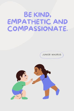 Be kind, empathetic and compassionate.